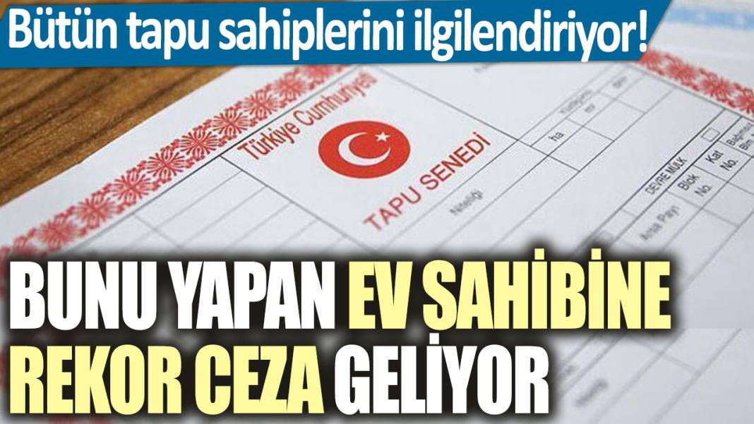 Bütün tapu sahiplerini ilgilendiriyor! Bunu yapan ev sahibine rekor ceza geliyor 1