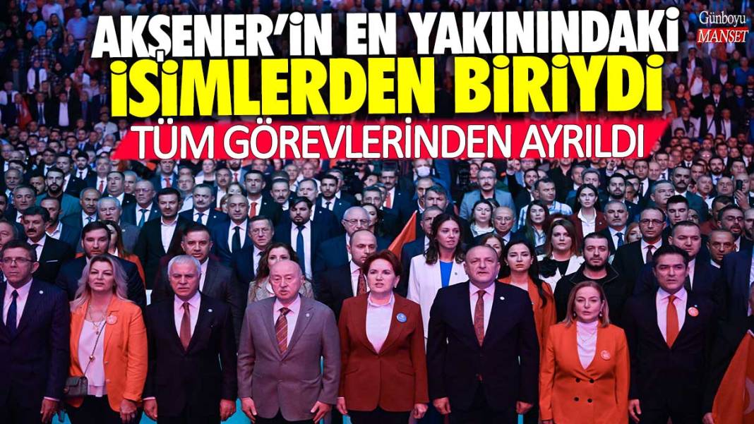 Meral Akşener'in en yakınındaki isimlerden biriydi! Tüm görevlerinden ayrıldı 1