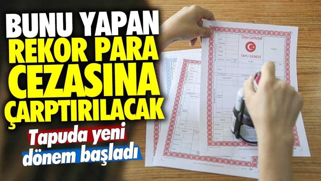 Tapuda yeni dönem başladı! Bunu yapan rekor para cezasına çarptırılacak 1