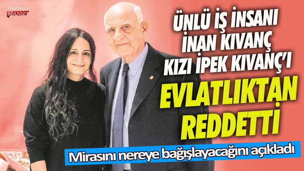 Ünlü iş insanı İnan Kıvanç kızı İpek Kıraç’ı evlatlıktan reddetti! Mirasını nereye bağışlayacağını açıkladı 1