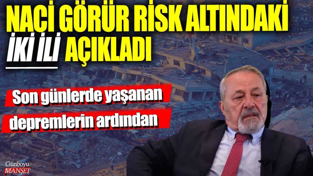 Son günlerde yaşanan depremlerin ardından Naci Görür risk altındaki iki ili açıkladı 1