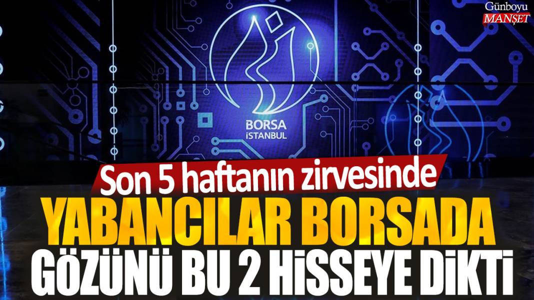 Yabancılar borsada gözünü bu 2 hisseye dikti: Son 5 haftanın zirvesinde 1