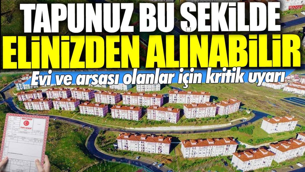 Evi ve arsası olanlar için kritik uyarı! Tapunuz bu şekilde elinizden alınabilir 1