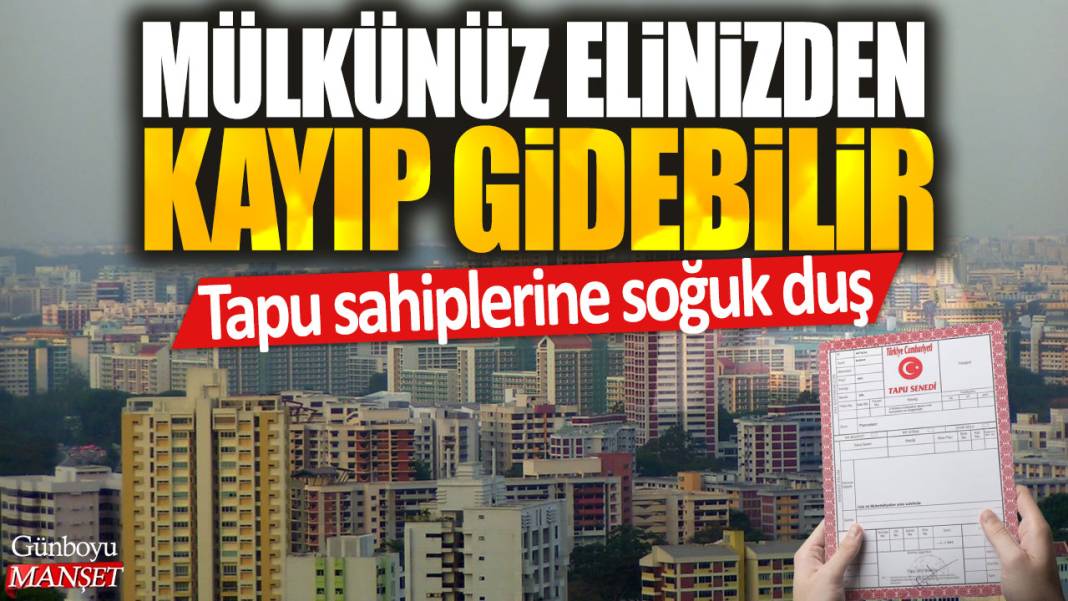 Tapu sahiplerine soğuk duş: Mülkünüz elinizden kayıp gidebilir 1