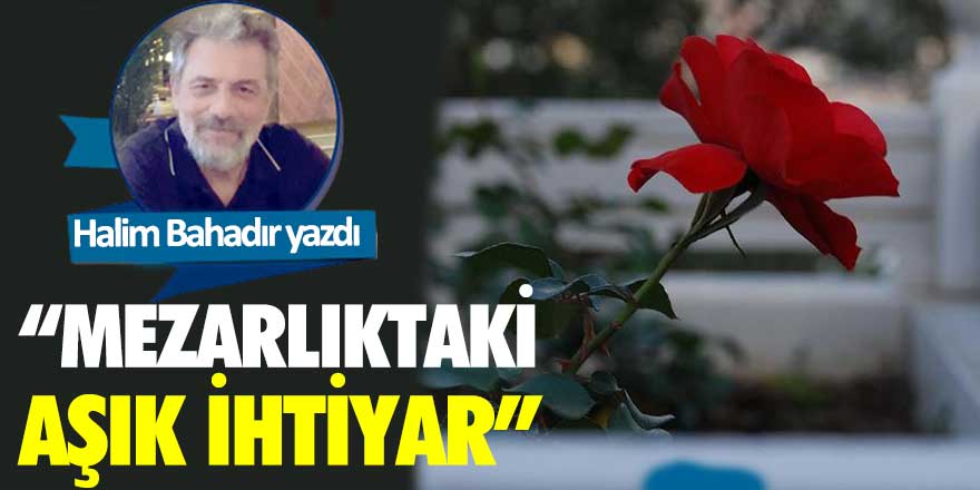 Halim Bahadır yazdı: Mezarlıktaki aşık ihtiyar