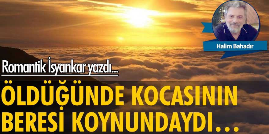 Halim Bahadır yazdı: Öldüğünde kocasının beresi koynundaydı…