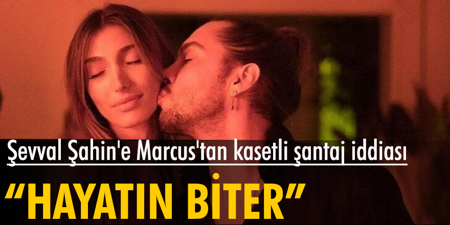 Şevval Şahin'e Marcus'tan kasetli şantaj iddiası: Yayınlarsam hayatın biter