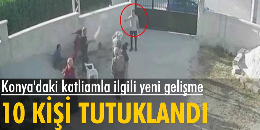 Konya Meram'daki katliamla ilgili yeni gelişme! 10 kişi tutuklandı