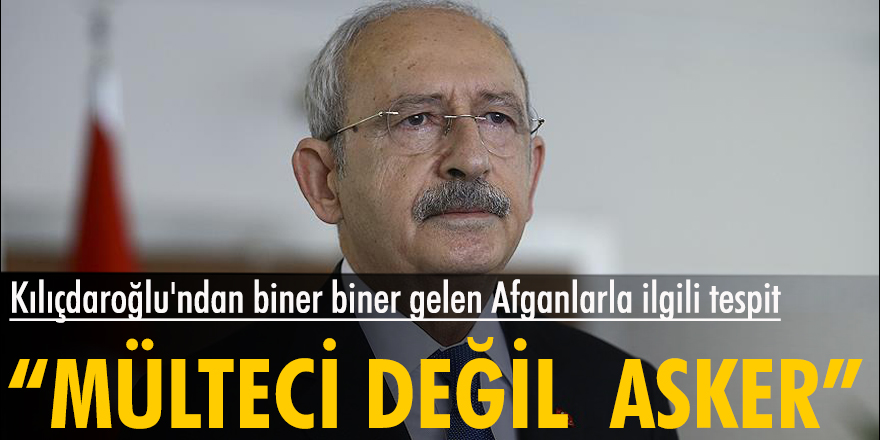 Kemal Kılıçdaroğlu: Türkiye'ye gelen Afganlar mülteci değil; ABD’ye hizmet etmiş askerler
