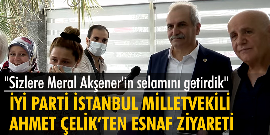 İYİ Parti İstanbul Milletvekili Ahmet Çelik'ten esnaf ziyareti