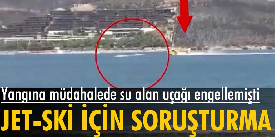 Muğla'da yangına müdahalede su alan uçağı engelleyen jet-skiye soruşturma