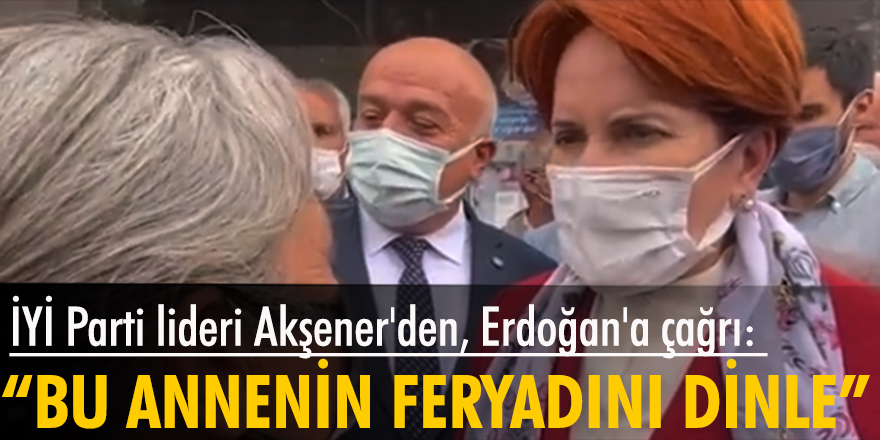 İYİ Parti lideri Akşener'den, Erdoğan'a çağrı: Bu annenin feryadını dinle