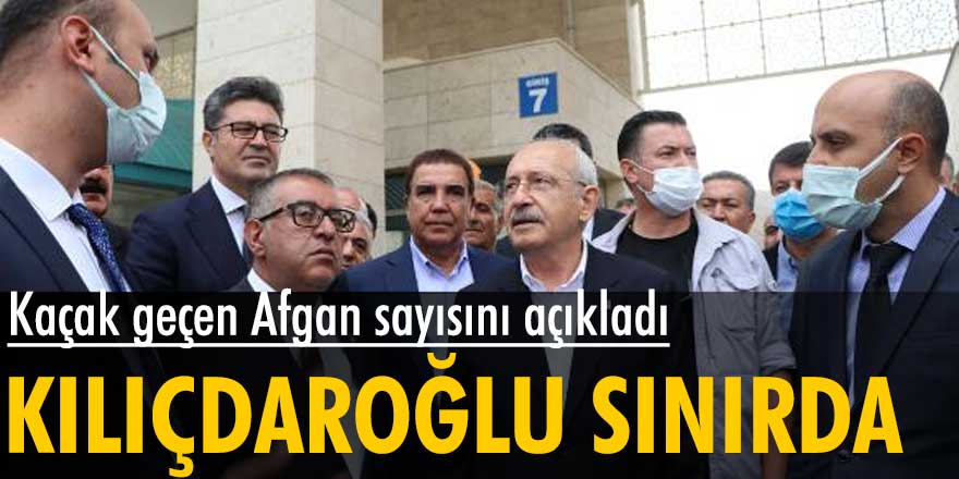 Kemal Kılıçdaroğlu kaçak geçen Afgan sayısını açıkladı