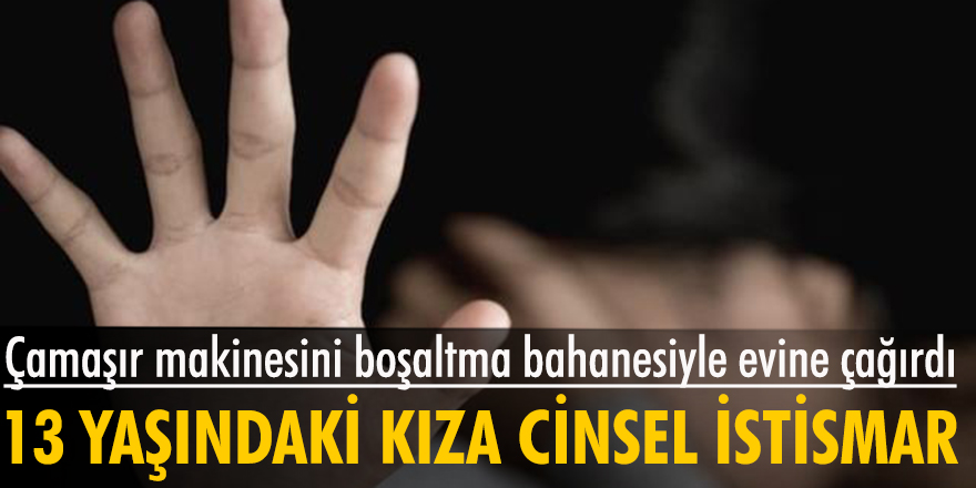 Makineyi boşaltma bahanesiyle evine çağırdığı 13 yaşındaki kıza cinsel istismarda bulundu