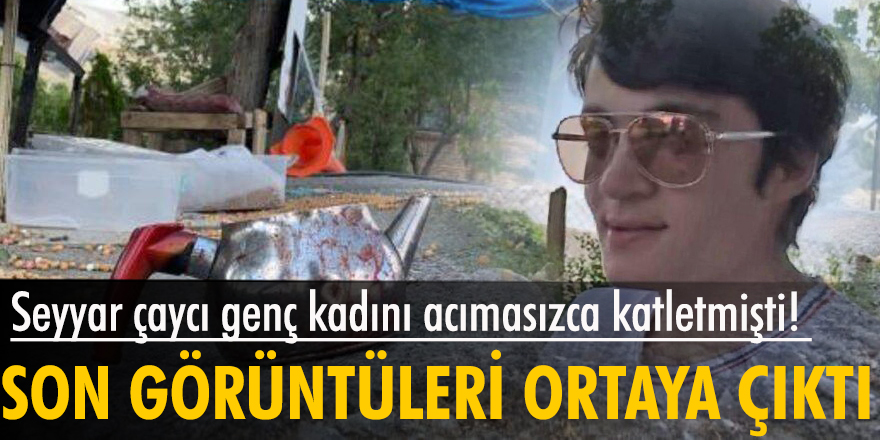 Seyyar çaycı genç kadını acımasızca katletmişti! Son görüntüleri ortaya çıktı