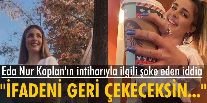 Eda Nur Kaplan'ın intiharıyla ilgili şoke eden iddia: "İfadeni geri çekeceksin..."