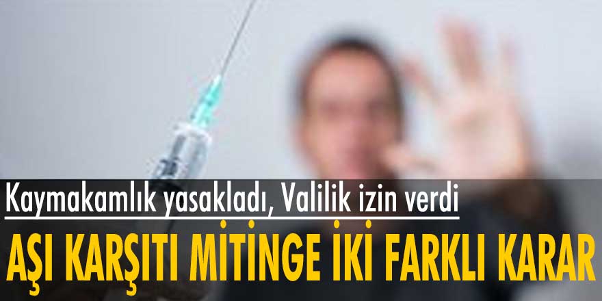 Aşı karşıtı mitinge iki farklı karar! Kaymakamlık yasakladı, Valilik izin verdi