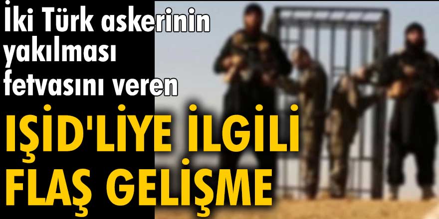 İki Türk askerinin yakılması fetvasını veren IŞİD'liye ilgili flaş gelişme