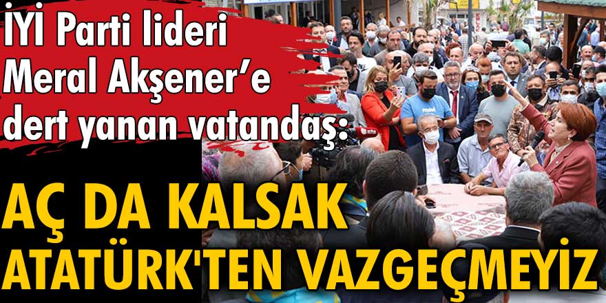 İYİ Parti lideri Meral Akşener’e dert yanan vatandaş:  Aç da kalsak Atatürk'ten vazgeçmeyiz