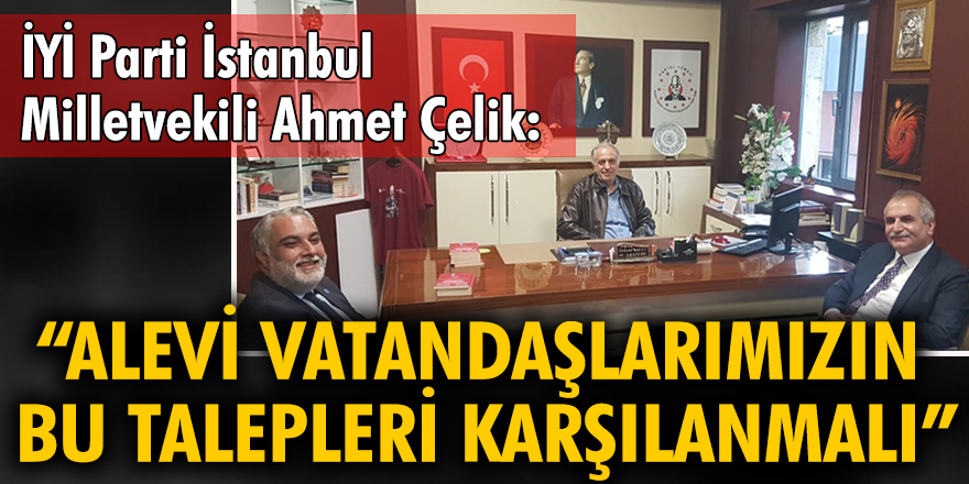 İYİ Parti İstanbul Milletvekili Ahmet Çelik: Alevi vatandaşlarımızın bu talepleri karşılanmalı