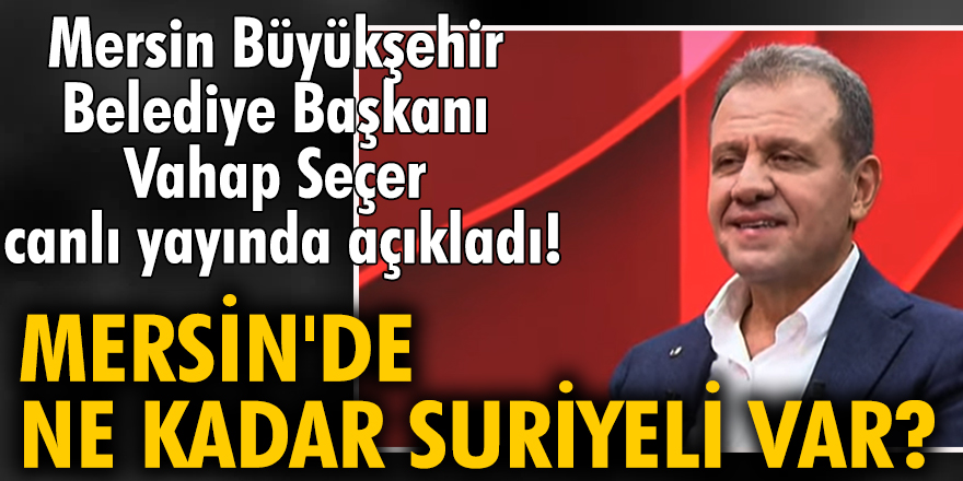Mersin Büyükşehir Belediye Başkanı Vahap Seçer'den dikkat çeken "Suriyeli sayısı" açıklaması