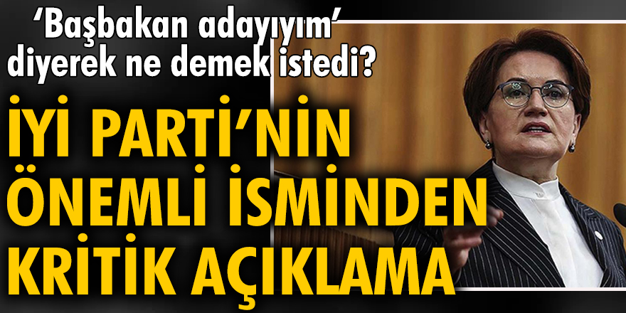 Akşener 'Ben başbakan adayıyım' diyerek ne demek istedi? İYİ Parti'nin önemli isminden kritik açıklama