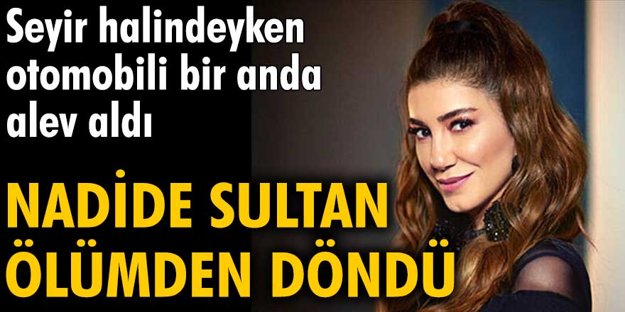 Nadide Sultan ölümden döndü!