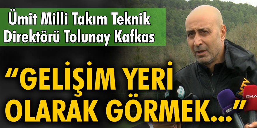 Tolunay Kafkas: Burayı gelişim yeri olarak görmek çok önemli