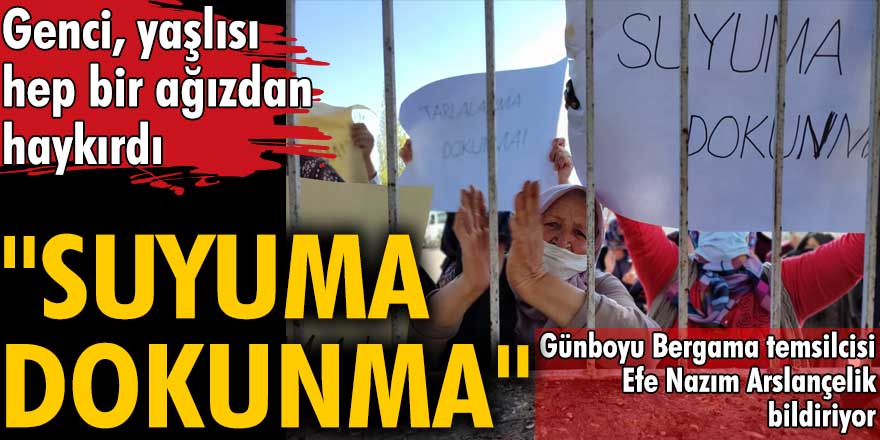 Bergama Alibeyli Köylüsü hep bir ağızdan haykırdı: Suyuma dokunma