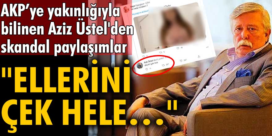 AKP'ye yakınlığıyla bilinen Aziz Üstel'den skandal paylaşımlar