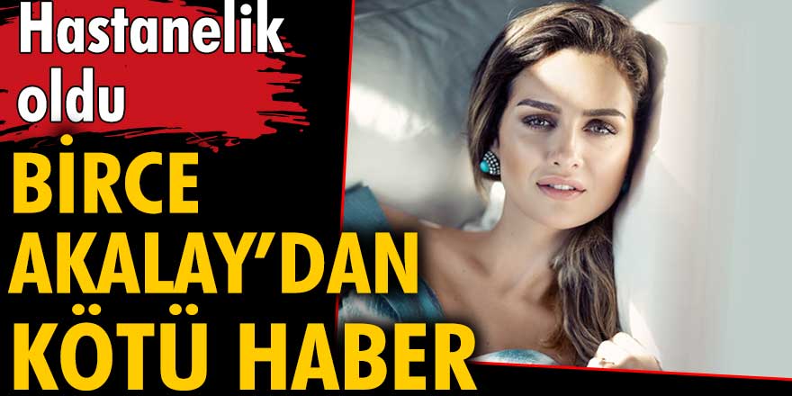 Birce Akalay'dan kötü haber: Hastanelik oldu