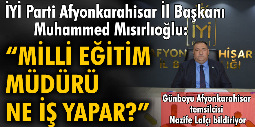 İYİ Parti Afyonkarahisar İl Başkanı Muhammed Mısırlıoğlu:  Milli Eğitim Müdürü ne iş yapar?