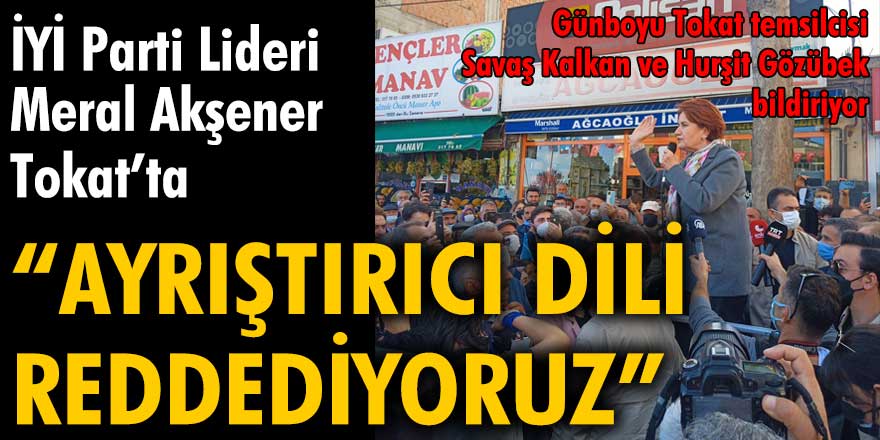 İYİ Parti Lideri Meral Akşener Tokat'ta: "Ayrıştırıcı dili reddediyoruz."