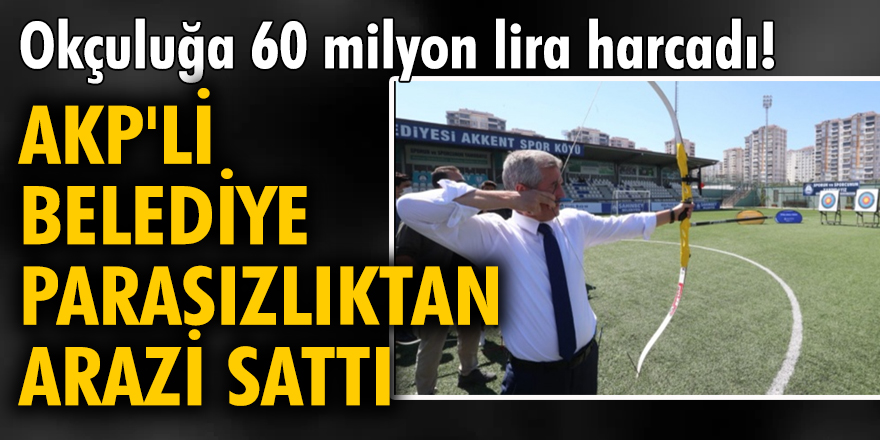 Okçuluğa 60 milyon lira harcadı! AKP'li belediye, parasızlıktan arazi sattı