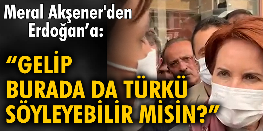 Meral Akşener'den Erdoğan’a: Gelip burada da türkü söyleyebilir misin?