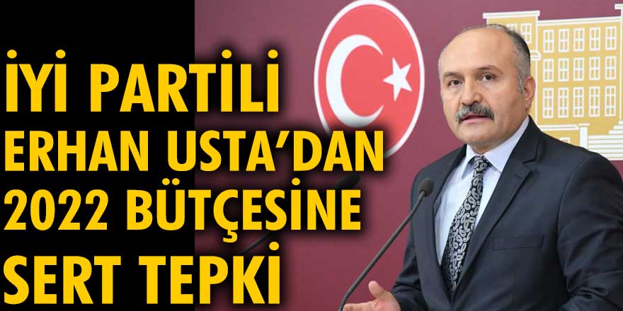 İYİ Parti Milletvekili Erhan Usta’dan 2022 bütçesine sert tepki