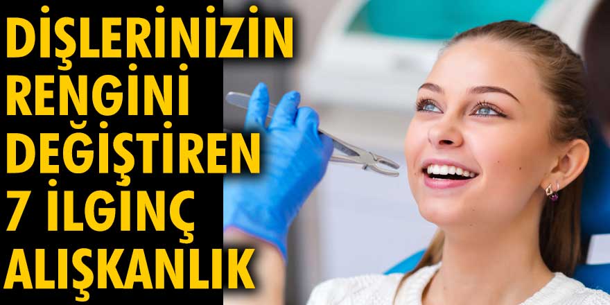 Dişlerinizin rengini değiştiren 7 ilginç alışkanlık