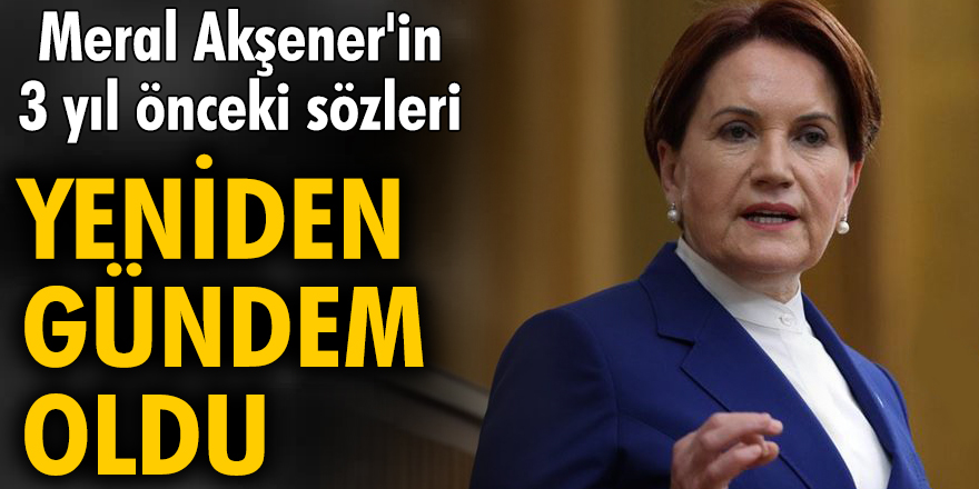 Meral Akşener'in 3 yıl önceki sözleri yeniden gündem oldu