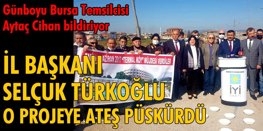 İYİ Parti Bursa İl Başkanı Selçuk Türkoğlu, o projeye ateş püskürdü