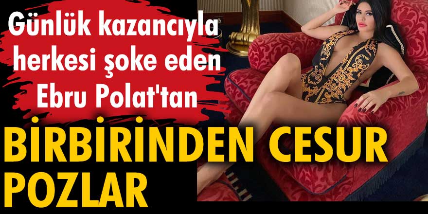 Günlük kazancıyla herkesi şoke eden Ebru Polat'tan birbirinden cesur pozlar