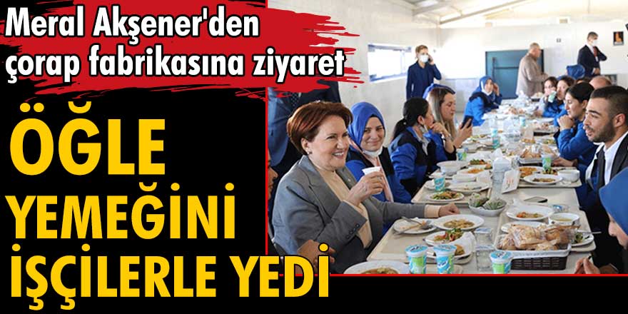 Meral Akşener öğlen yemeğini fabrika işçileriyle birlikte yedi