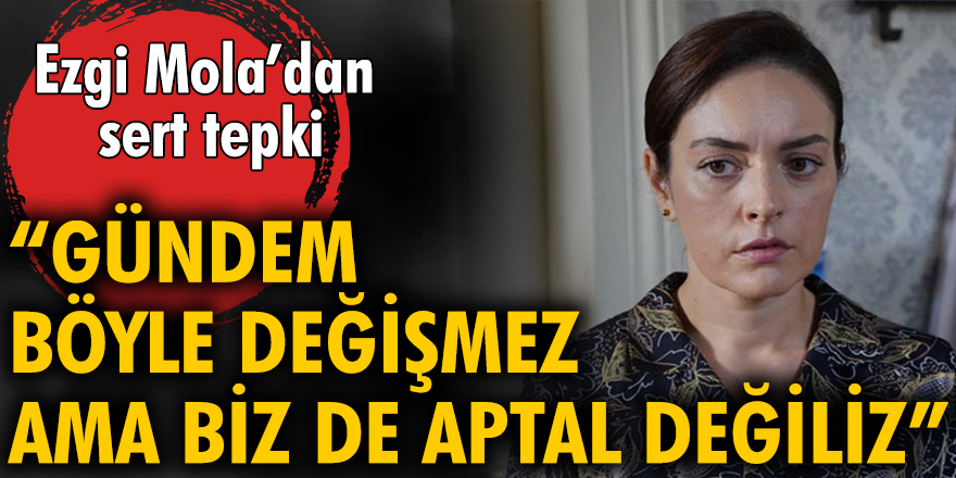 Ezgi Mola: Gündem böyle değişmez ama biz de aptal değiliz