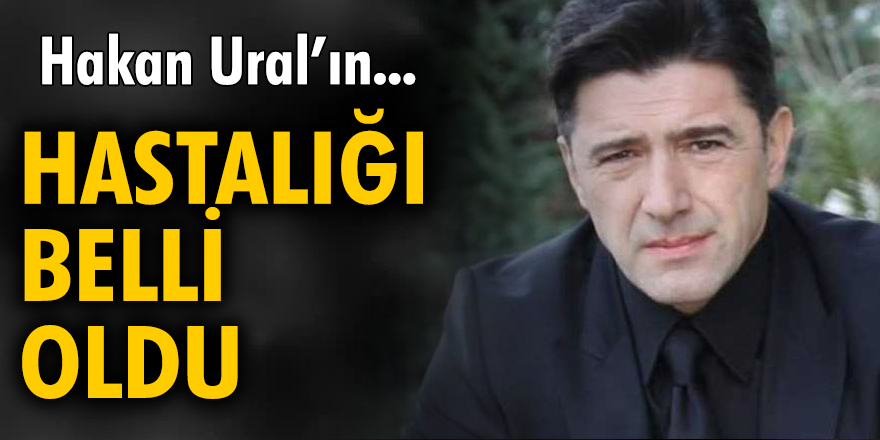 Hakan Ural'ın hastalığı belli oldu