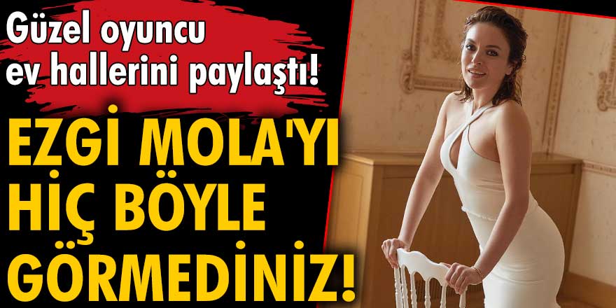 Ezgi mola ev hallerini paylaştı!