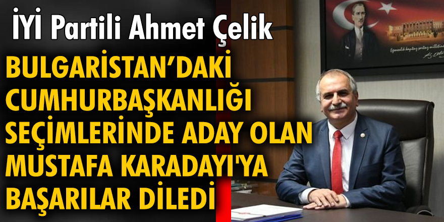 İYİ Partili Ahmet Çelik Bulgaristan'daki cumhurbaşkanlığı seçimlerinde aday olan Mustafa Karadayı'ya başarılar diledi