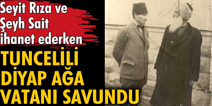 Seyit Rıza ve Şeyh Sait ihanet ederken Tuncelili Diyap Ağa vatanı savund