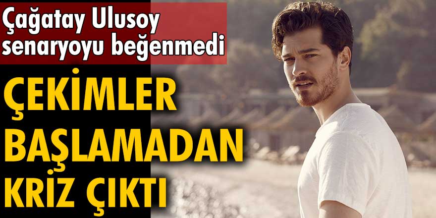 Çekimler başlamadan kriz çıktı! Çağatay Ulusoy, senaryoyu beğenmedi