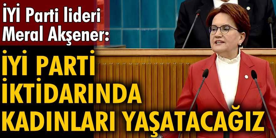 İYİ Parti lideri Meral Akşener: İYİ Parti iktidarında kadınları yaşatacağız