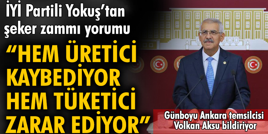 İYİ Partili Yokuş’tan şeker zammı yorumu: Hem üretici kaybediyor, hem tüketici zarar ediyor