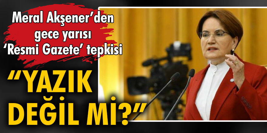Meral Akşener’den gece yarısı ‘Resmi Gazete’ tepkisi "Yazık değil mi?"